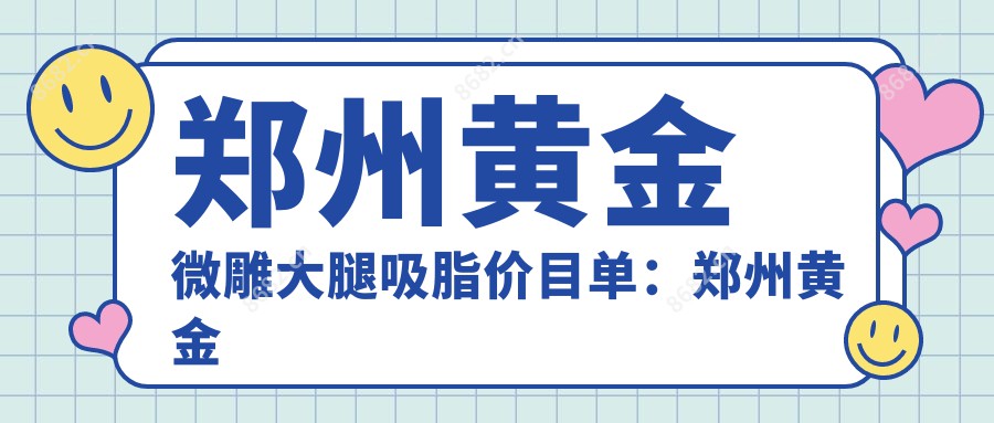 郑州黄金微雕大腿吸脂价目单：郑州黄金微雕大腿吸脂市场均价及各医院报价参考 