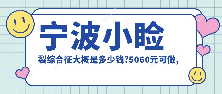 宁波小睑裂综合征大概是多少钱?5060元可做,术前指南教你不被坑