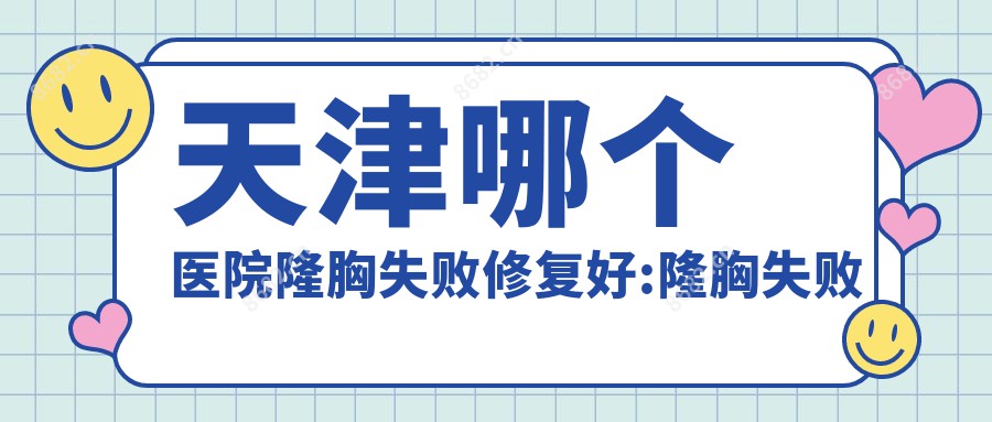天津哪个医院隆胸失败修复好:隆胸失败修复医院top10名单发布