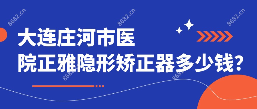 大连庄河市医院正雅隐形矫正器多少钱？正雅隐形矫正器12890元|隐适美隐形矫正器25000|时代天使隐形矫正器28000起