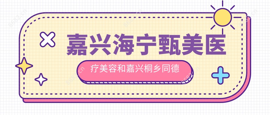 嘉兴海宁甄美医疗美容和嘉兴桐乡同德哪个很不错，资质硬实力大比拼！曝:嘉兴整形医院排名榜前10的,海宁维多利亚医疗美容/当代入围前三!