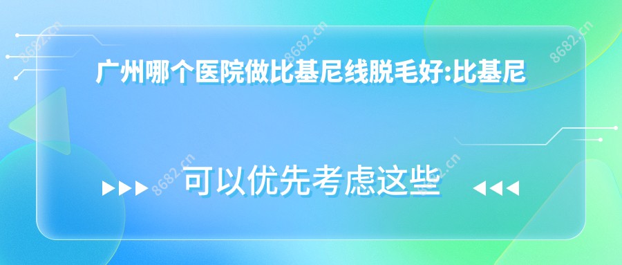 广州哪个医院做比基尼线脱毛好:比基尼线脱毛医院前10提前看