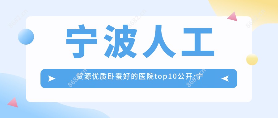 宁波人工货源优质卧蚕好的医院top10公开:宁波壹秒医疗美容/宁波江北白沙艺生美医疗美容/慈溪赫奈医疗美容等有出名医生