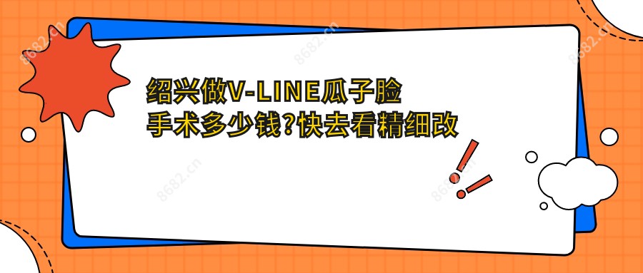 绍兴做V-LINE瓜子脸手术多少钱?快去看精细改脸型和下颌劈外板价格表