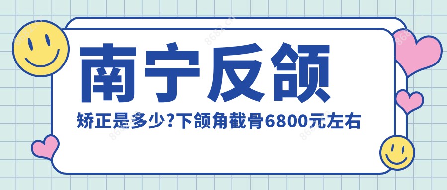 南宁反颌矫正是多少?下颌角截骨6800元左右