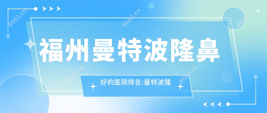 福州曼特波隆鼻好的医院排名:曼特波隆鼻好的正规医院除了福建中医药大学附属人民医院还有这10家