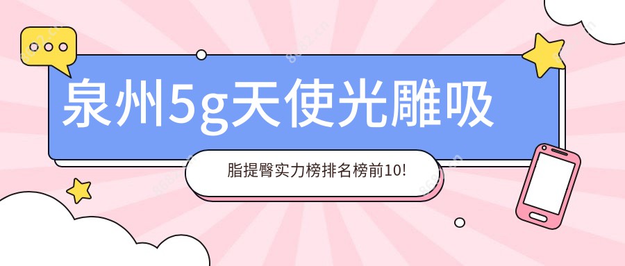 泉州5g天使光雕吸脂提臀实力榜排名榜前10!可以收藏起来了!