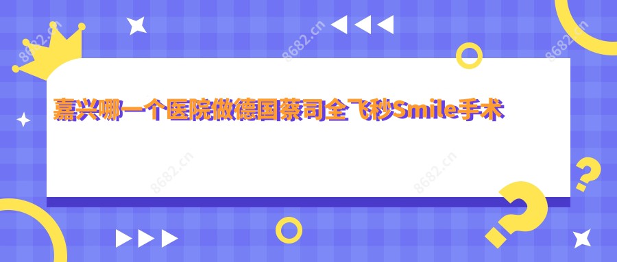 嘉兴哪一个医院做德国蔡司全飞秒Smile手术好:德国蔡司全飞秒Smile手术医院前10提前看