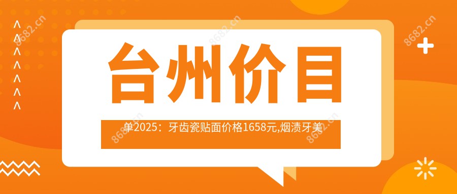 台州价目单2025：牙齿瓷贴面价格1658元,烟渍牙美白0.4k元起