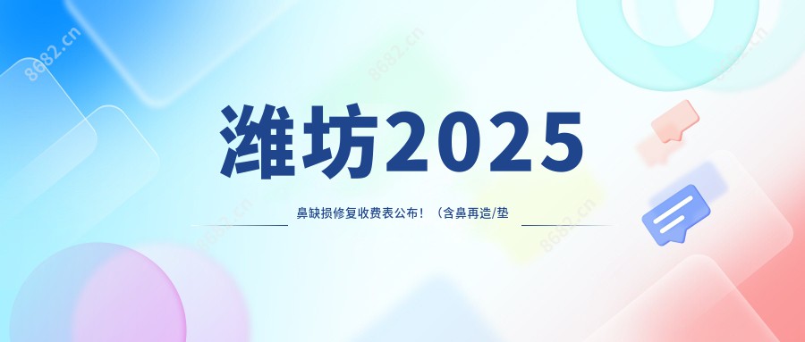 潍坊2025鼻缺损修复收费表公布！（含鼻再造/垫鼻尖失败修复收费价目单）