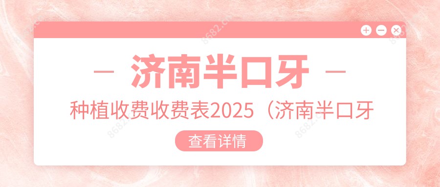 济南半口牙种植收费收费表2025(济南半口牙种植价格总览表)