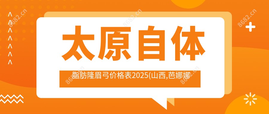 太原自体脂肪隆眉弓价格表2025(山西,芭娜娜医疗2699元起/太原芮思米医疗美容2969起)