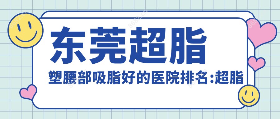 东莞超脂塑腰部吸脂好的医院排名:超脂塑腰部吸脂好的医院除了东莞依谋医疗美容还有这10家