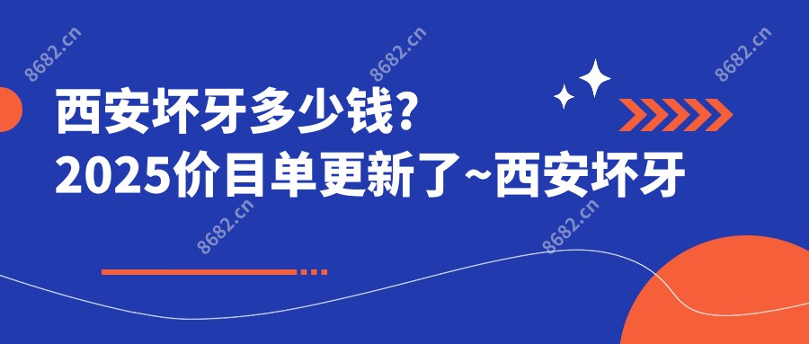 西安坏牙多少钱?2025价目单更新了~西安坏牙具体价格快来看!