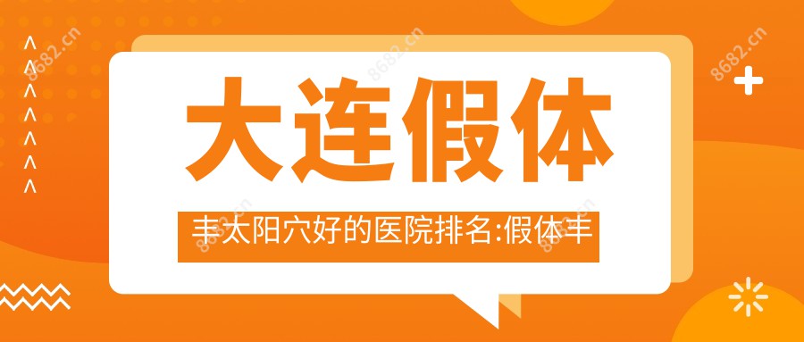 大连假体丰太阳穴好的医院排名:假体丰太阳穴好的医院除了大连爱德丽格整形还有这10家