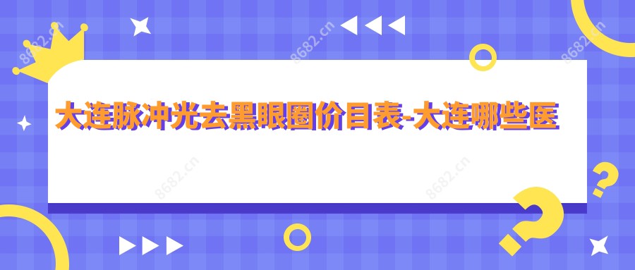 大连脉冲光去黑眼圈价目表-大连哪些医院脉冲光去黑眼圈结果较好且费用不贵