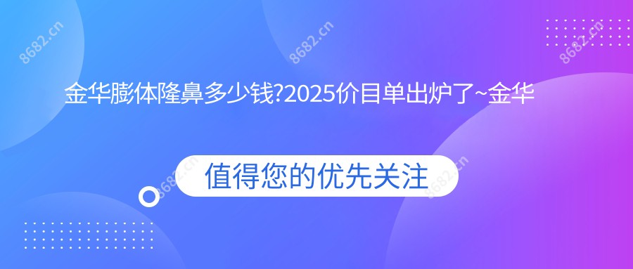 金华膨体隆鼻多少钱?2025价目单出炉了~金华膨体隆鼻标准收费赶快看!