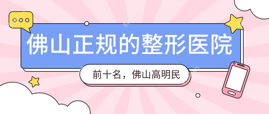 佛山正规的整形医院前十名，佛山高明民众医院、佛山市中山医院都可信