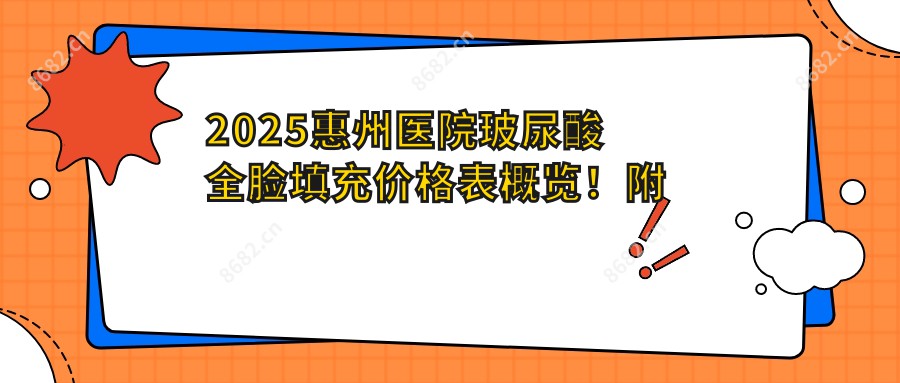 2025惠州医院玻尿酸全脸填充价格表概览！附高人气医院排行！