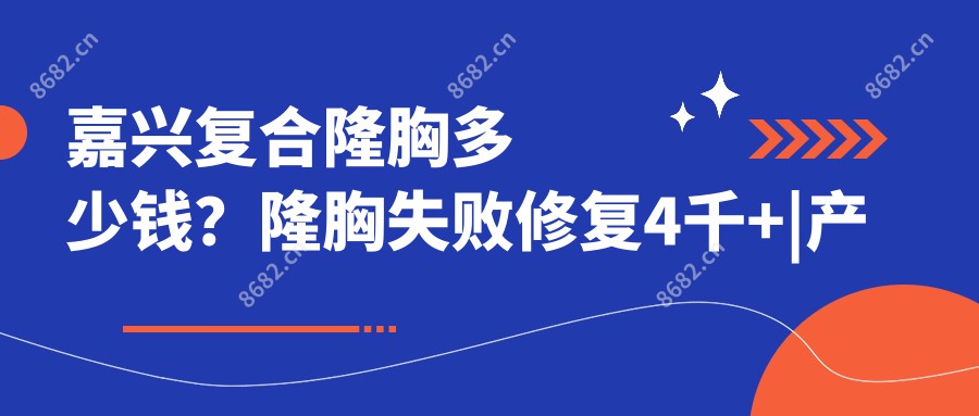 嘉兴复合隆胸多少钱？隆胸失败修复4千+|产后丰胸2.5千+，附10家受欢迎医院收费表！