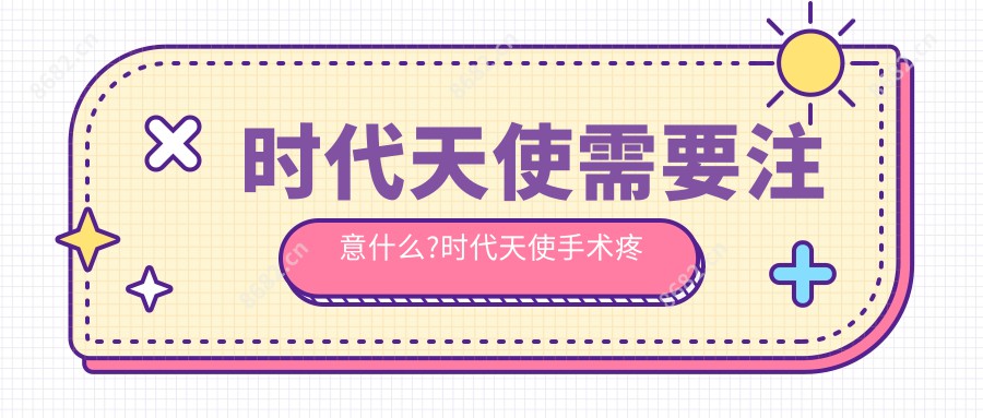 时代天使需要注意什么?时代天使手术疼吗？以及恢复时间介绍?