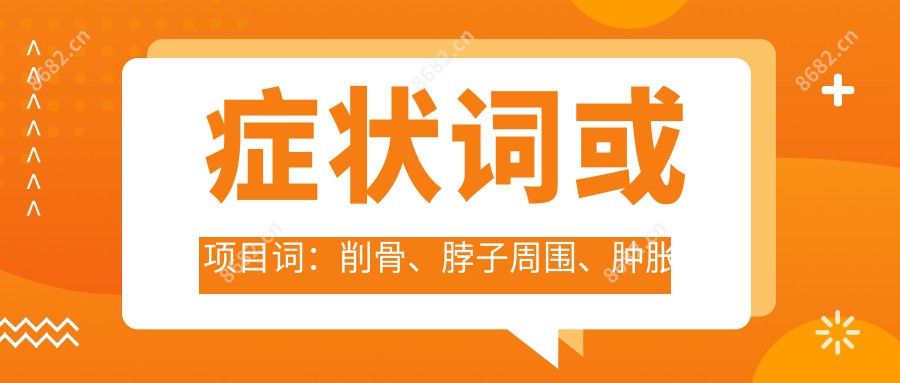 症状词或项目词：削骨、脖子周围、肿胀