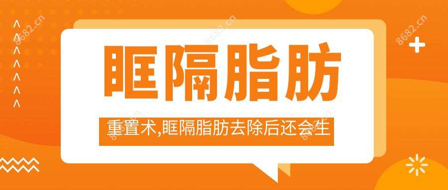 眶隔脂肪重置术,眶隔脂肪去除后还会生长吗