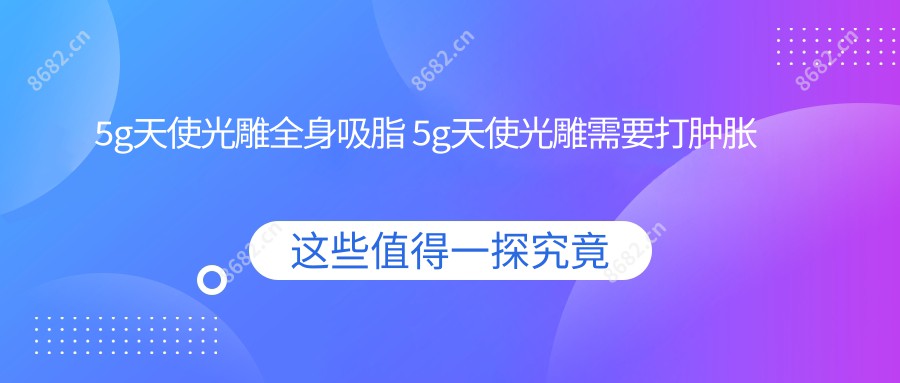 5g天使光雕全身吸脂 5g天使光雕需要打肿胀液吗