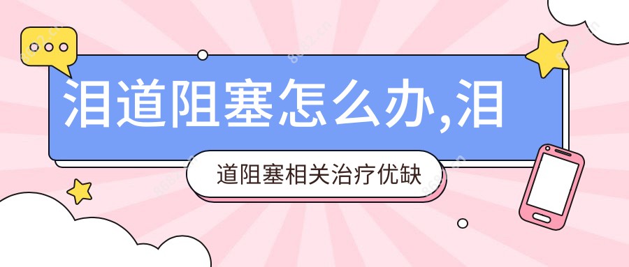 泪道阻塞怎么办,泪道阻塞相关治疗优缺点以及禁忌人群