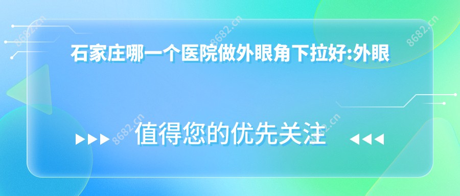 石家庄哪一个医院做外眼角下拉好:外眼角下拉医院十大提前看