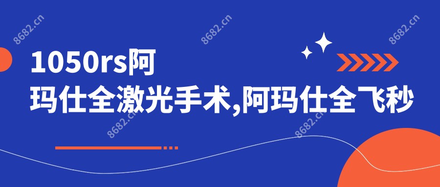 1050rs阿玛仕全激光手术,阿玛仕全飞秒