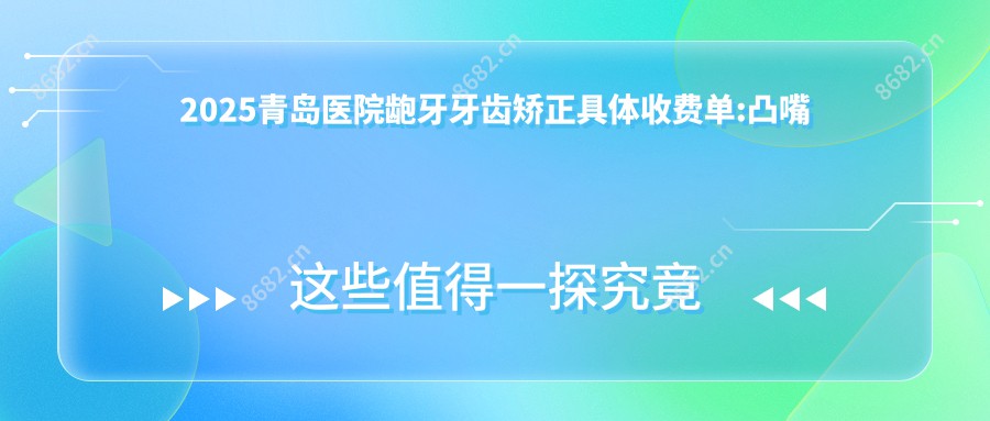 2025青岛医院龅牙牙齿矫正具体收费单:凸嘴牙齿矫正5千+|双颌前突牙齿矫正10万+|深覆合牙齿矫正2万+