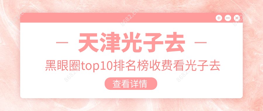 天津光子去黑眼圈top10排名榜收费看光子去黑眼圈价格多少钱!