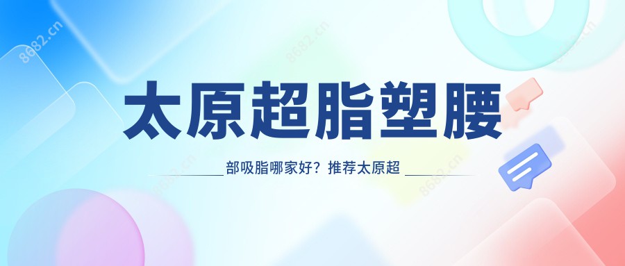 太原超脂塑腰部吸脂哪家好？推荐太原超脂塑腰部吸脂靠谱还正规的医院