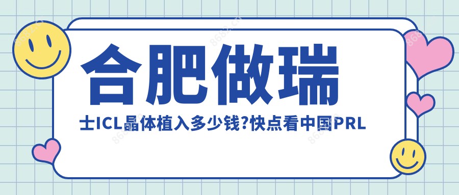 合肥做瑞士ICL晶体植入多少钱?快点看国内PRL晶体植入和瑞士TICL晶体植入收费表