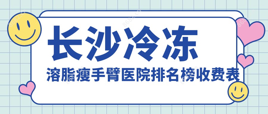 长沙冷冻溶脂瘦手臂医院排名榜收费表总览！公办、私立都有,长沙冷冻溶脂瘦手臂医院排行榜