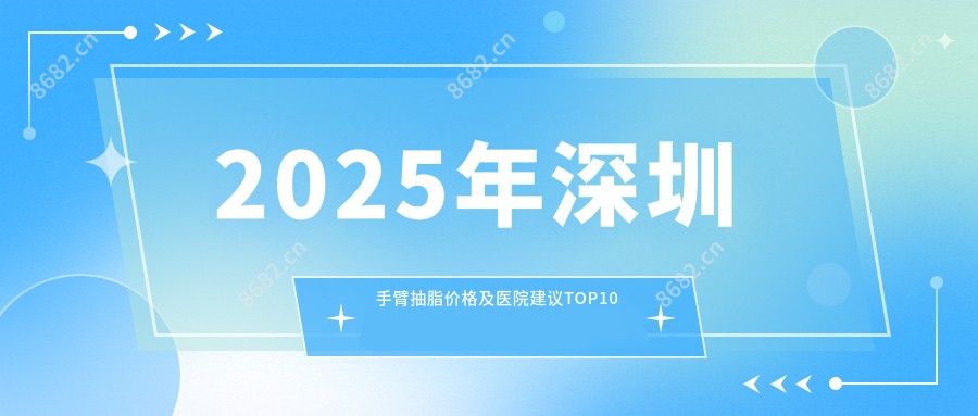 2025年深圳手臂抽脂价格及医院建议排名10