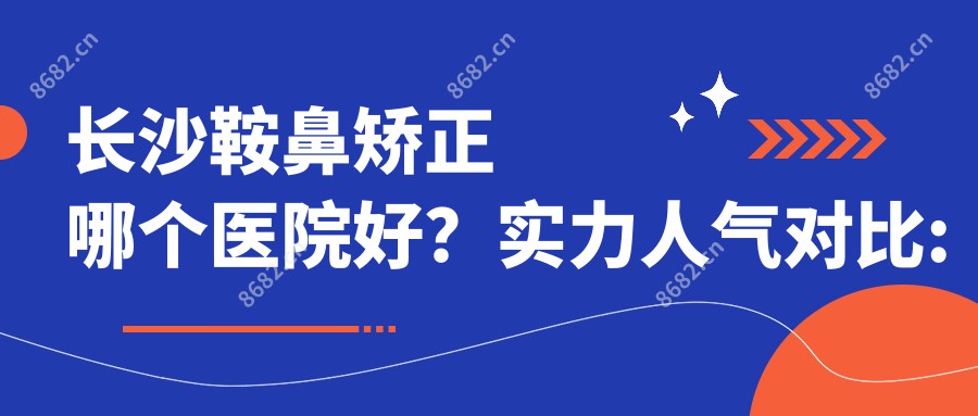 长沙鞍鼻矫正哪个医院好？实力人气对比:湖南妇女儿童医院医学整形美容中心 、长沙中南大学湘雅医院、长沙雍禾既美医疗美容有限公司等10家