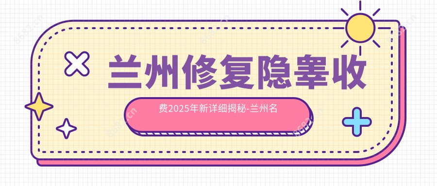 兰州修复隐睾收费2025年新详细揭秘-兰州名颜医疗整形/兰州圣唯丽医疗整形修复隐睾价目表(费用)