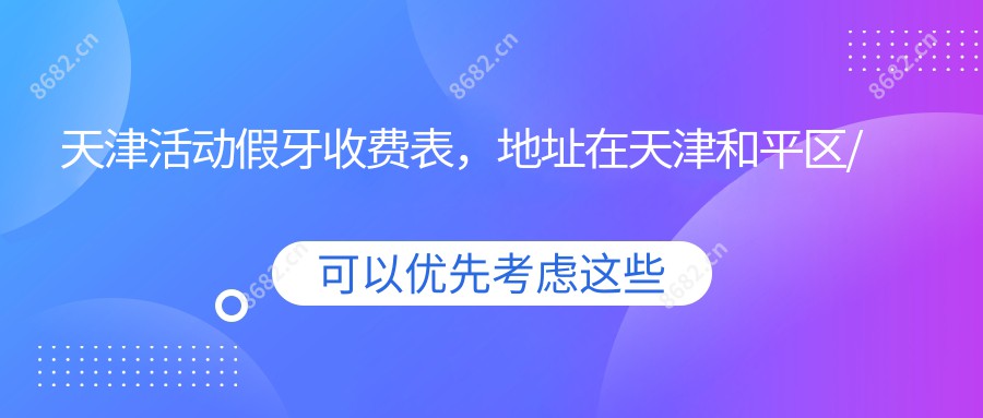 天津活动假牙收费表，地址在天津和平区/红桥区/北辰区活动假牙费用在2998-27158元