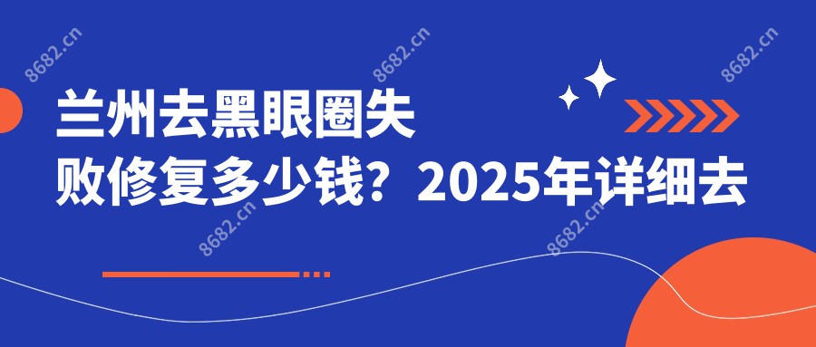 兰州去黑眼圈失败修复多少钱？2025年详细去黑眼圈失败修复价目表