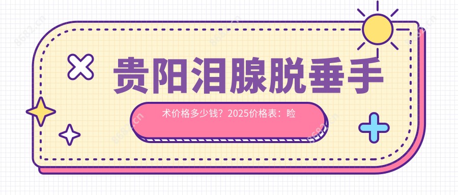 贵阳泪腺脱垂手术价格多少钱？2025价格表：睑裂延长0.8k元起、上睑提肌3k元起