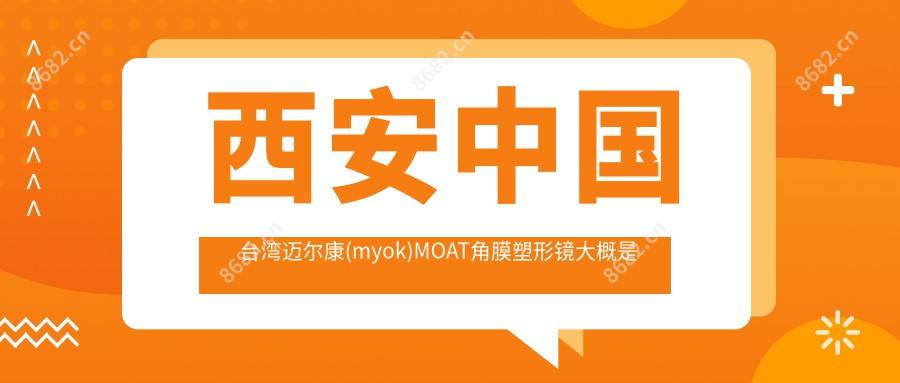 西安国内迈尔康(myok)MOAT角膜塑形镜大概是多少钱?4460元可做,术前指南教你不被坑