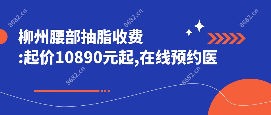 柳州腰部抽脂收费:起价10890元起,在线预约医生