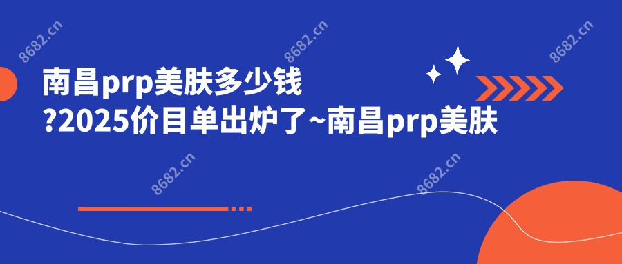 南昌美肤多少钱?2025价目单出炉了~南昌美肤收费标准快看!