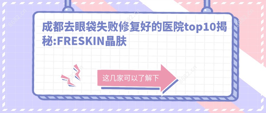 成都去眼袋失败修复好的医院top10揭秘:FRESKIN晶肤医疗美容连锁(春熙路店)、成都除皱社医疗美容、成都金牛纯曦医疗美容等有有名医生