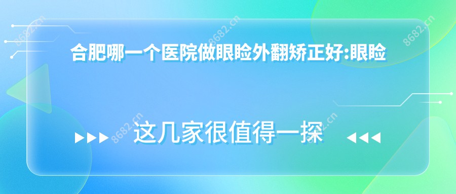 合肥哪一个医院做眼睑外翻矫正好:眼睑外翻矫正医院top10提前看