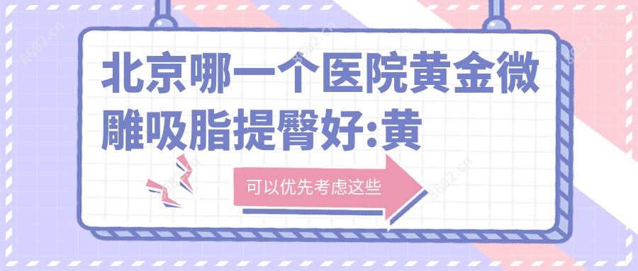 北京哪一个医院黄金微雕吸脂提臀好:黄金微雕吸脂提臀医院前十名单揭秘