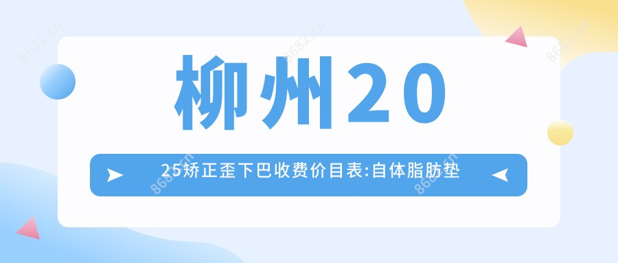 柳州2025矫正歪下巴收费价目表:自体脂肪垫下巴/矫正歪下巴/膨体垫下巴价格表明细展示!