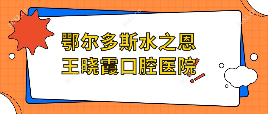 鄂尔多斯水之恩王晓霞口腔医院